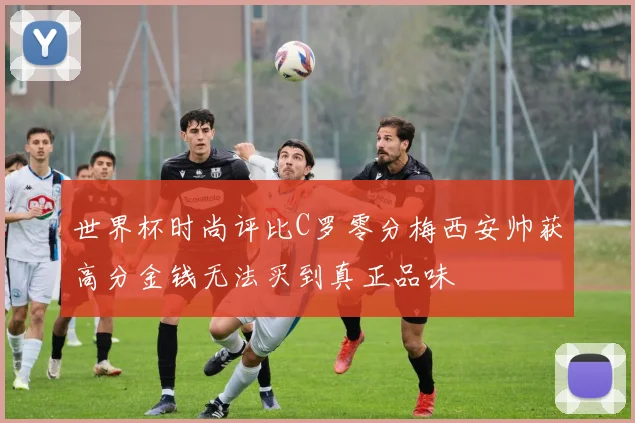 世界杯时尚评比C罗零分梅西安帅获高分金钱无法买到真正品味