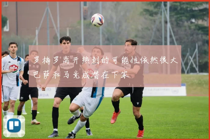 罗梅罗离开热刺的可能性依然很大巴萨和马竞成潜在下家