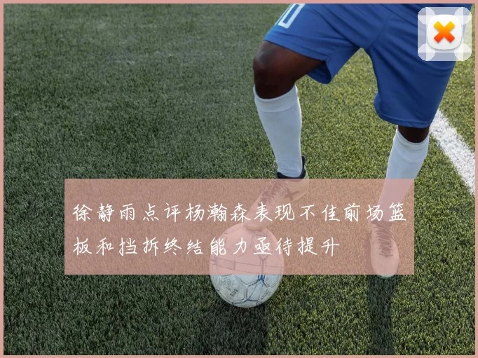 徐静雨点评杨瀚森表现不佳前场篮板和挡拆终结能力亟待提升