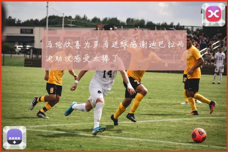 马伦欣喜为罗马进球感谢迪巴拉两次助攻感受太棒了