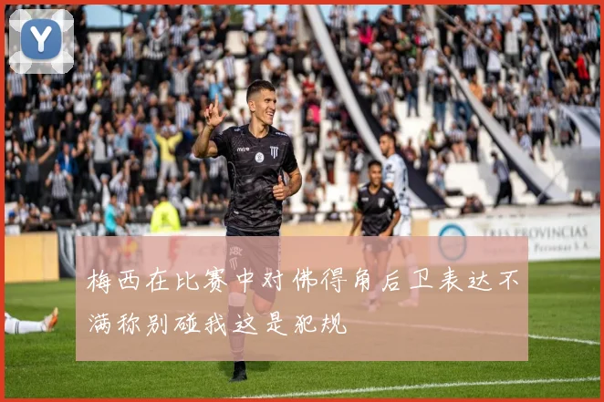 梅西在比赛中对佛得角后卫表达不满称别碰我这是犯规