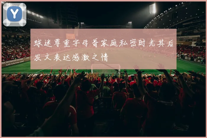 球迷尊重字母哥家庭私密时光其后发文表达感激之情