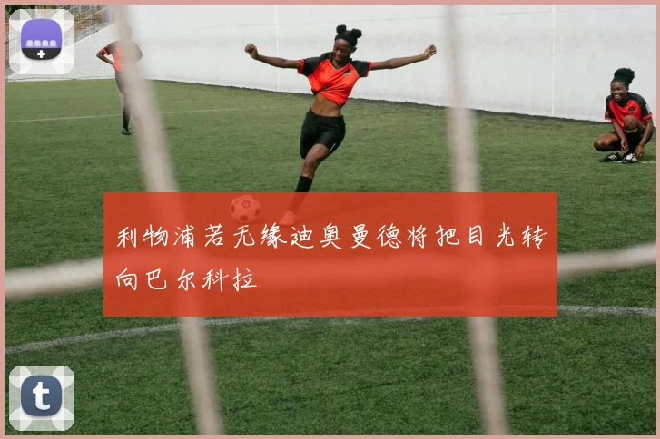 利物浦若无缘迪奥曼德将把目光转向巴尔科拉