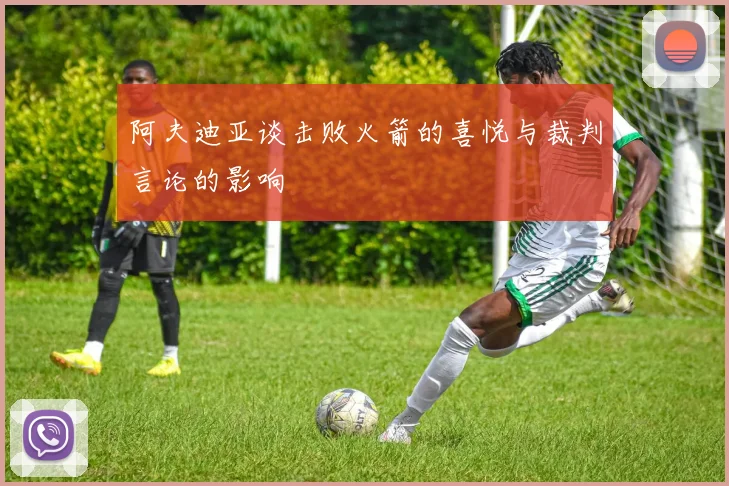 阿夫迪亚谈击败火箭的喜悦与裁判言论的影响
