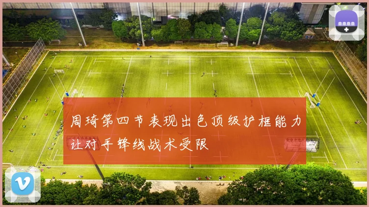 周琦第四节表现出色顶级护框能力让对手锋线战术受限