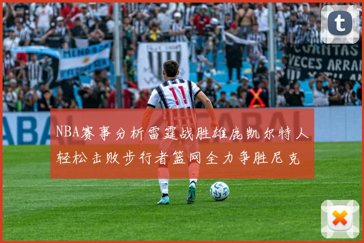 NBA赛事分析雷霆战胜雄鹿凯尔特人轻松击败步行者篮网全力争胜尼克斯