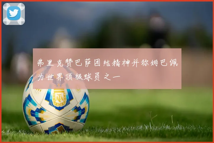 弗里克赞巴萨团结精神并称姆巴佩为世界顶级球员之一