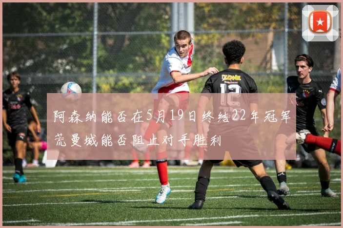 阿森纳能否在5月19日终结22年冠军荒曼城能否阻止对手胜利
