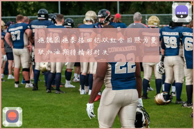 施魏因施泰格回忆双红会旧照为曼联加油期待精彩对决