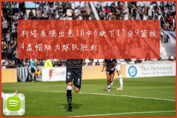 科塔表现出色10中6砍下17分9篮板4盖帽助力球队胜利