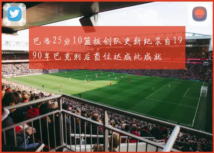 巴洛25分10篮板创队史新纪录自1990年巴克利后首位达成此成就