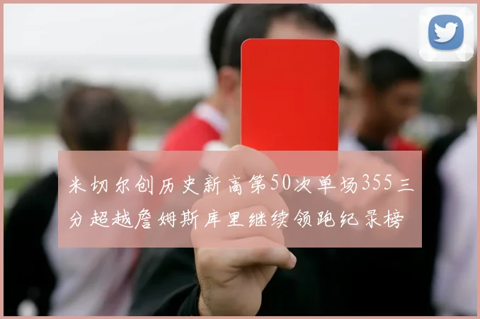 米切尔创历史新高第50次单场355三分超越詹姆斯库里继续领跑纪录榜