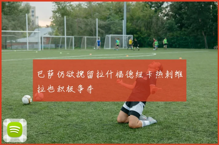 巴萨仍欲挽留拉什福德纽卡热刺维拉也积极争夺