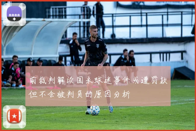 前裁判解读国米球迷事件或遭罚款但不会被判负的原因分析
