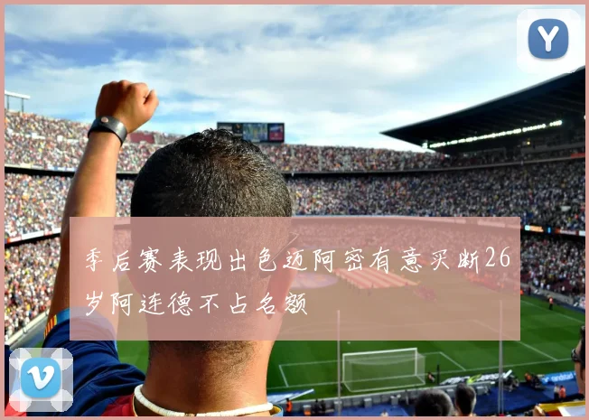 季后赛表现出色迈阿密有意买断26岁阿连德不占名额