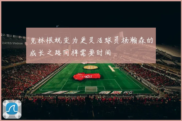 克林根蜕变为更灵活球员杨瀚森的成长之路同样需要时间