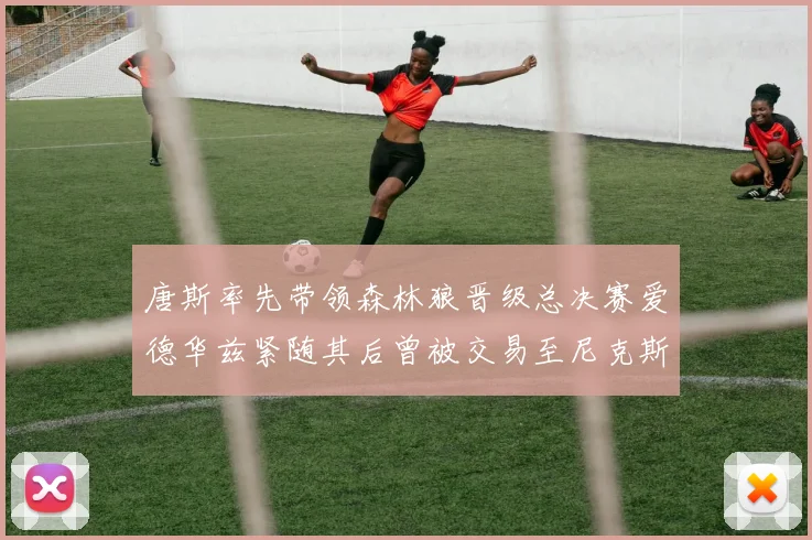 唐斯率先带领森林狼晋级总决赛爱德华兹紧随其后曾被交易至尼克斯