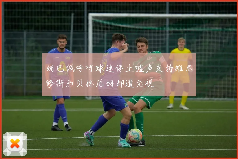 姆巴佩呼吁球迷停止嘘声支持维尼修斯和贝林厄姆却遭无视