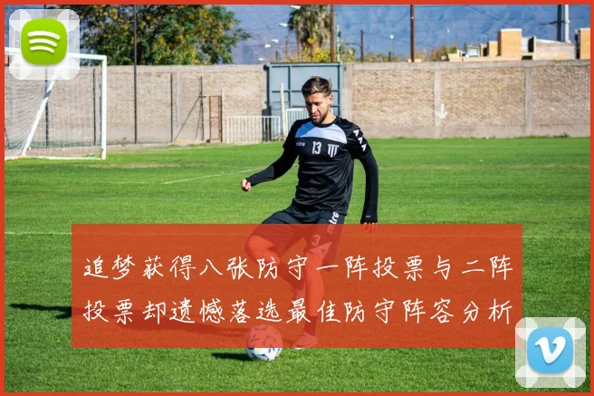 追梦获得八张防守一阵投票与二阵投票却遗憾落选最佳防守阵容分析