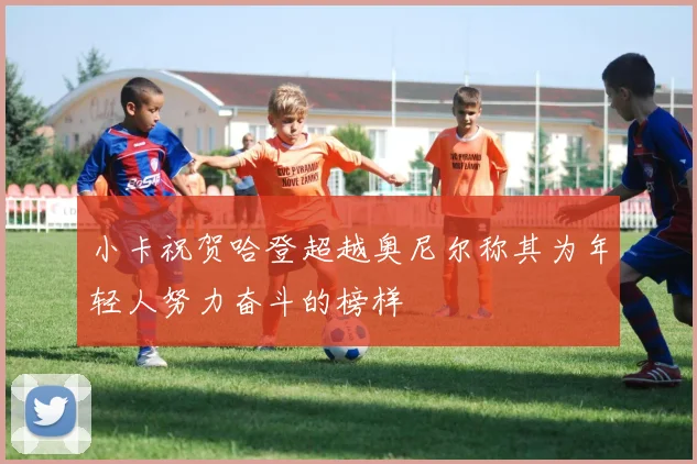 小卡祝贺哈登超越奥尼尔称其为年轻人努力奋斗的榜样