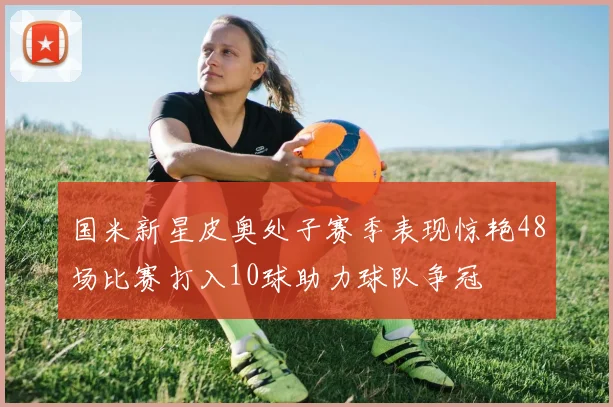 国米新星皮奥处子赛季表现惊艳48场比赛打入10球助力球队争冠