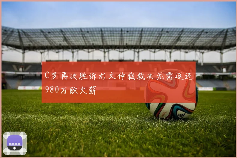 C罗再次胜诉尤文仲裁裁决无需返还980万欧欠薪