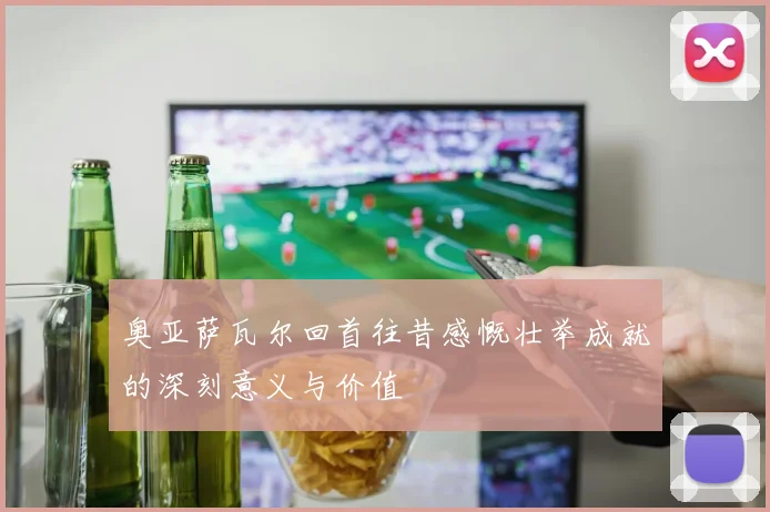 奥亚萨瓦尔回首往昔感慨壮举成就的深刻意义与价值