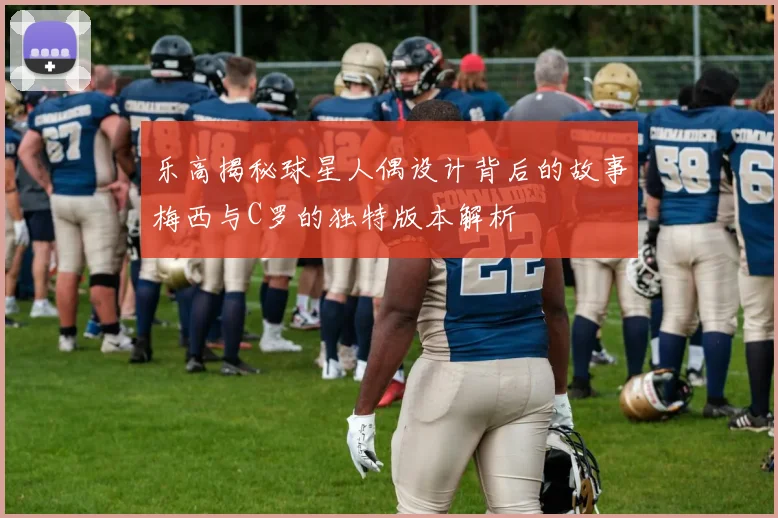 乐高揭秘球星人偶设计背后的故事梅西与C罗的独特版本解析