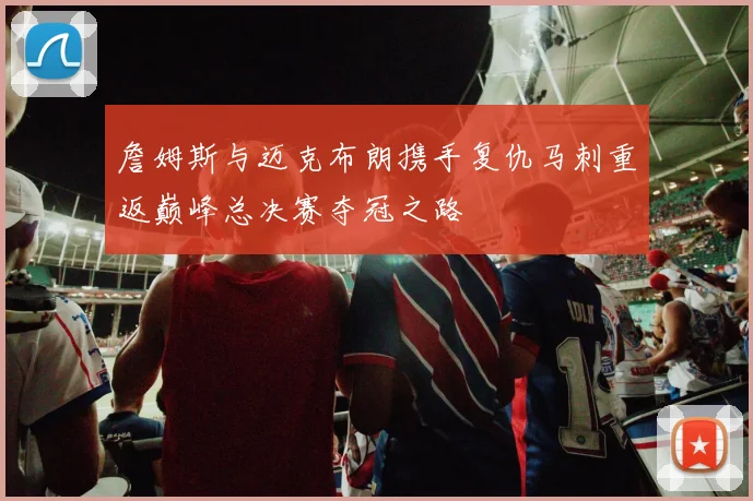 詹姆斯与迈克布朗携手复仇马刺重返巅峰总决赛夺冠之路