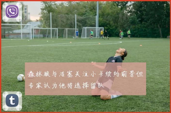 森林狼与活塞关注小卡续约前景但专家认为他将选择留队