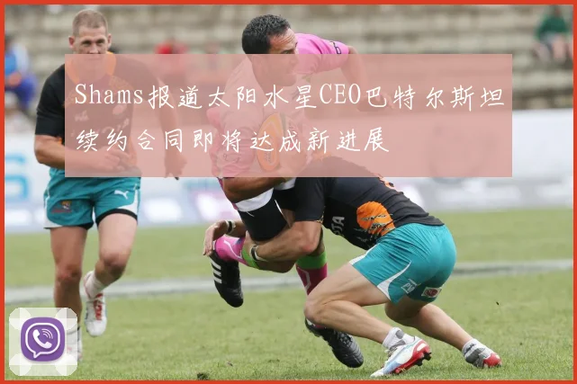 Shams报道太阳水星CEO巴特尔斯坦续约合同即将达成新进展