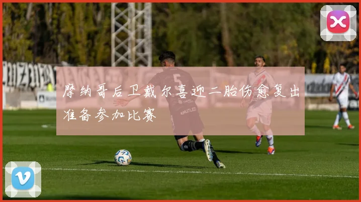 摩纳哥后卫戴尔喜迎二胎伤愈复出准备参加比赛