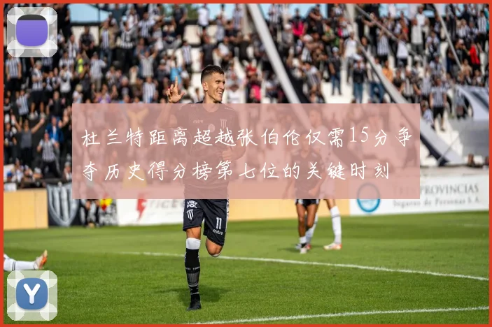 杜兰特距离超越张伯伦仅需15分争夺历史得分榜第七位的关键时刻
