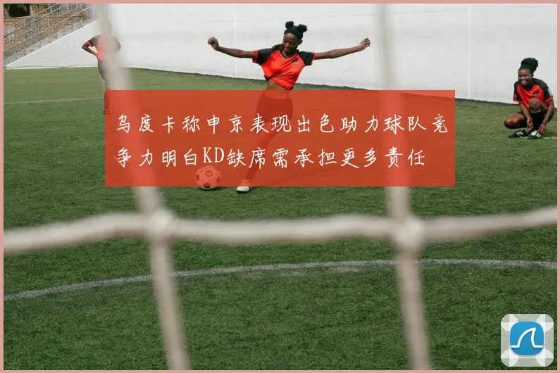 乌度卡称申京表现出色助力球队竞争力明白KD缺席需承担更多责任