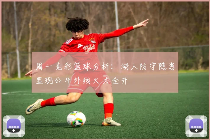 周一竞彩篮球分析：湖人防守隐患显现公牛外线火力全开