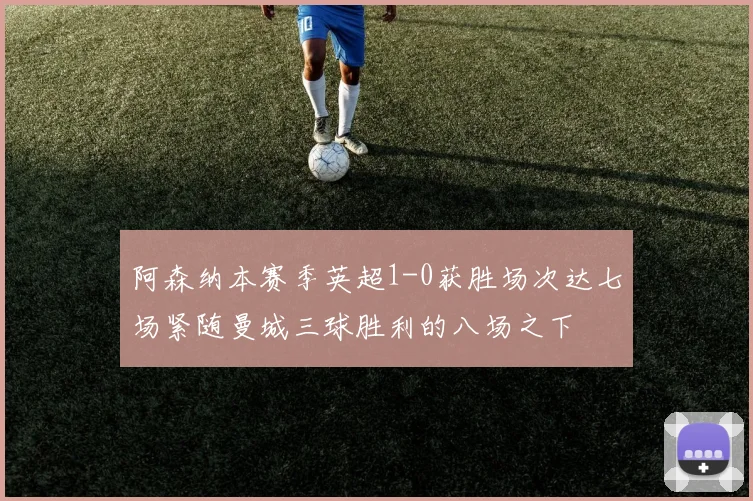 阿森纳本赛季英超1-0获胜场次达七场紧随曼城三球胜利的八场之下