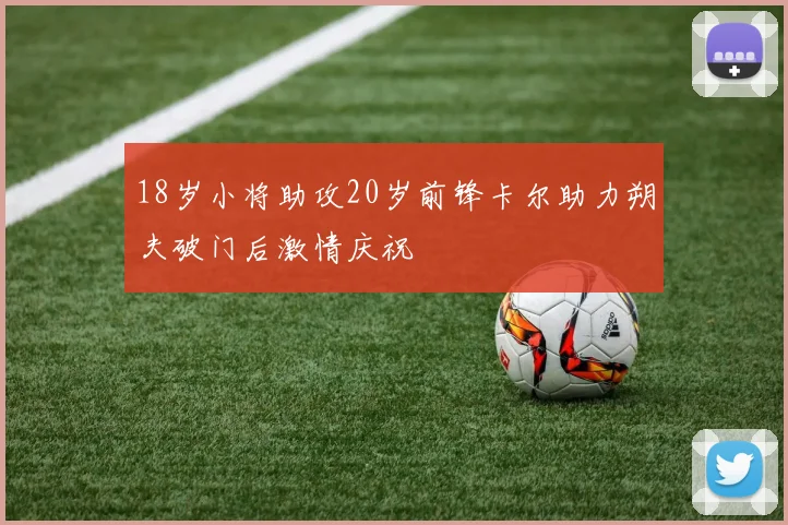 18岁小将助攻20岁前锋卡尔助力朔夫破门后激情庆祝