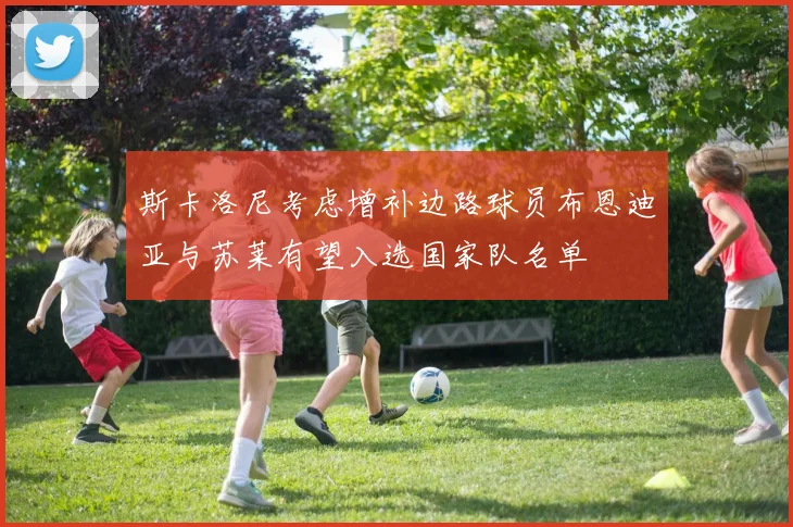斯卡洛尼考虑增补边路球员布恩迪亚与苏莱有望入选国家队名单