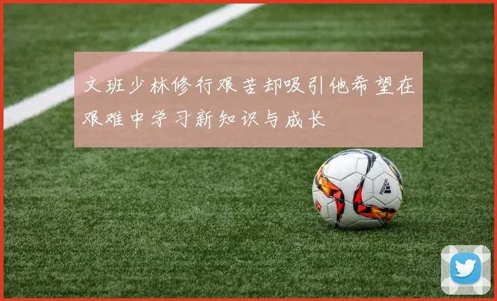 文班少林修行艰苦却吸引他希望在艰难中学习新知识与成长