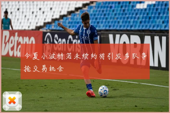 今夏小波特若未续约将引发多队争抢交易机会