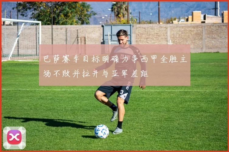 巴萨赛季目标明确力争西甲全胜主场不败并拉开与亚军差距