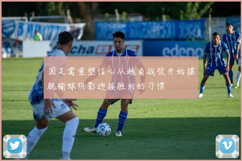 国足需重塑信心从越南战役开始摆脱输球阴影迎接胜利的习惯